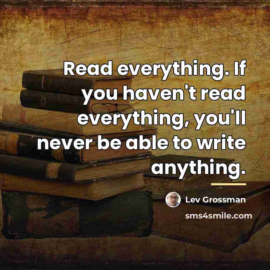 “Read everything. If you haven't read everything, you'll never be…” quote by Lev Grossman