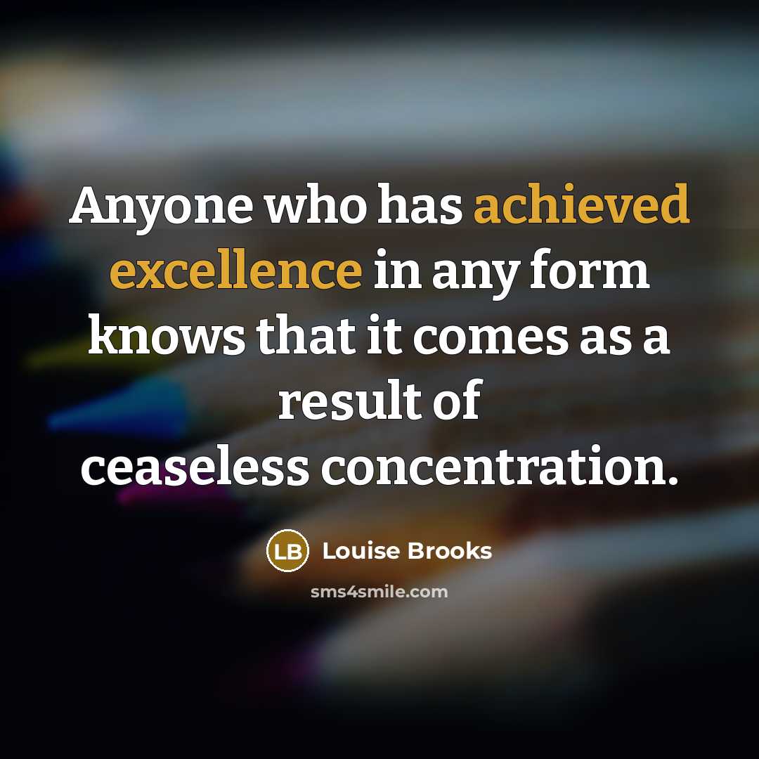 “Anyone who has achieved excellence in any form knows that it comes as a result of ceaseless concentration.” quote by Louise Brooks