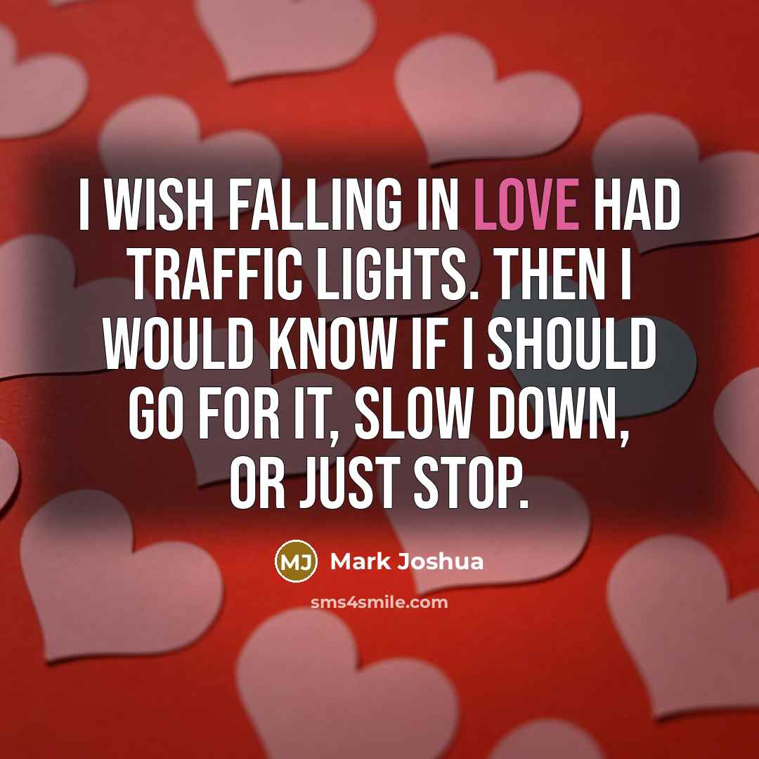 “I wish falling in love had traffic lights. Then I would know if I should go for it, slow down, or just stop.” quote by Mark Joshua