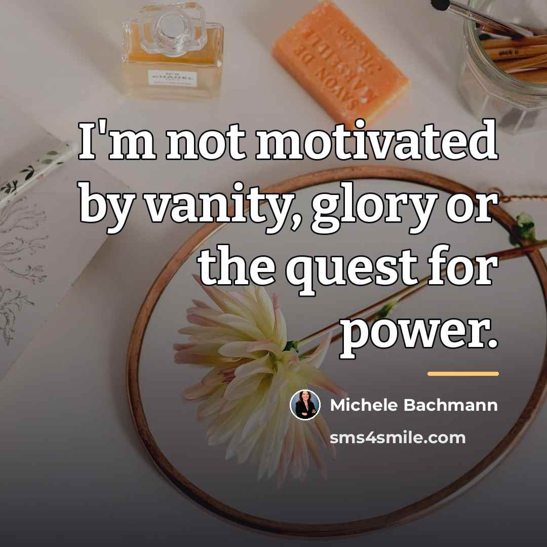 “I'm not motivated by vanity, glory or the quest for…” quote by Michele Bachmann