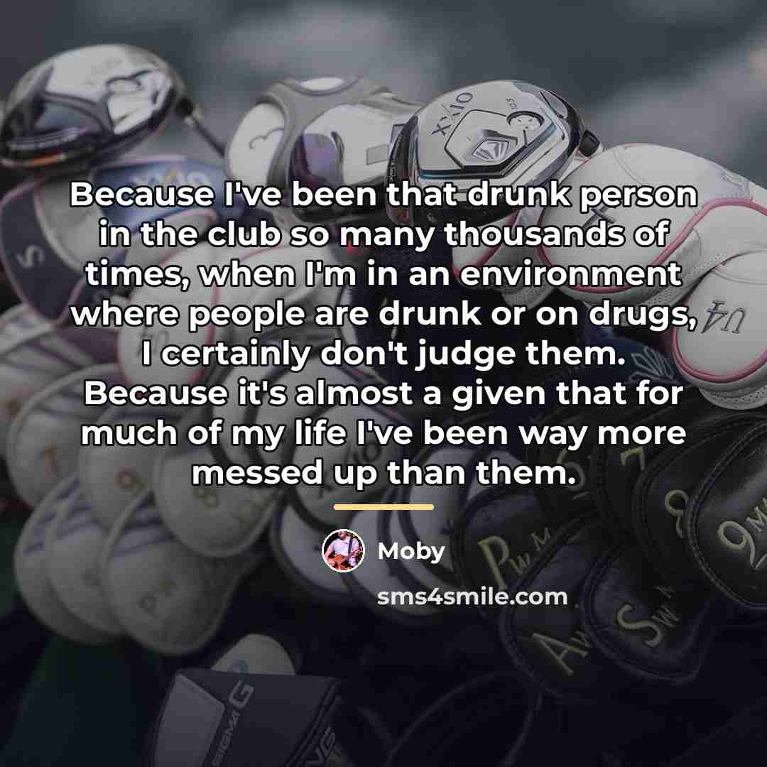 “Because I've been that drunk person in the club so…” quote by Moby