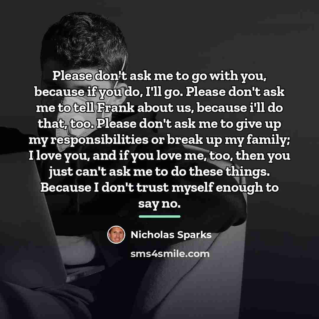 “Please don't ask me to go with you, because if…” quote by Nicholas Sparks