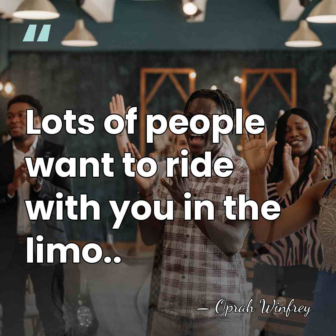 Lots of people want to ride with you in the limo.. - Oprah Winfrey