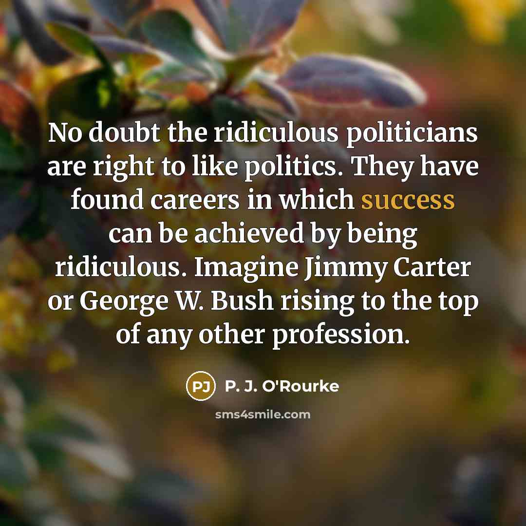 “No doubt the ridiculous politicians are right to like politics.…” quote by P. J. O'Rourke