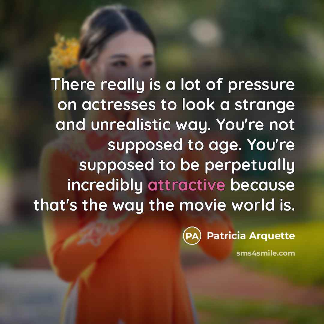 “There really is a lot of pressure on actresses to look a strange and unrealistic way. You're not supposed to age. You're supposed to be perpetually incredibly attractive because that's the way the movie world is.” quote by Patricia Arquette