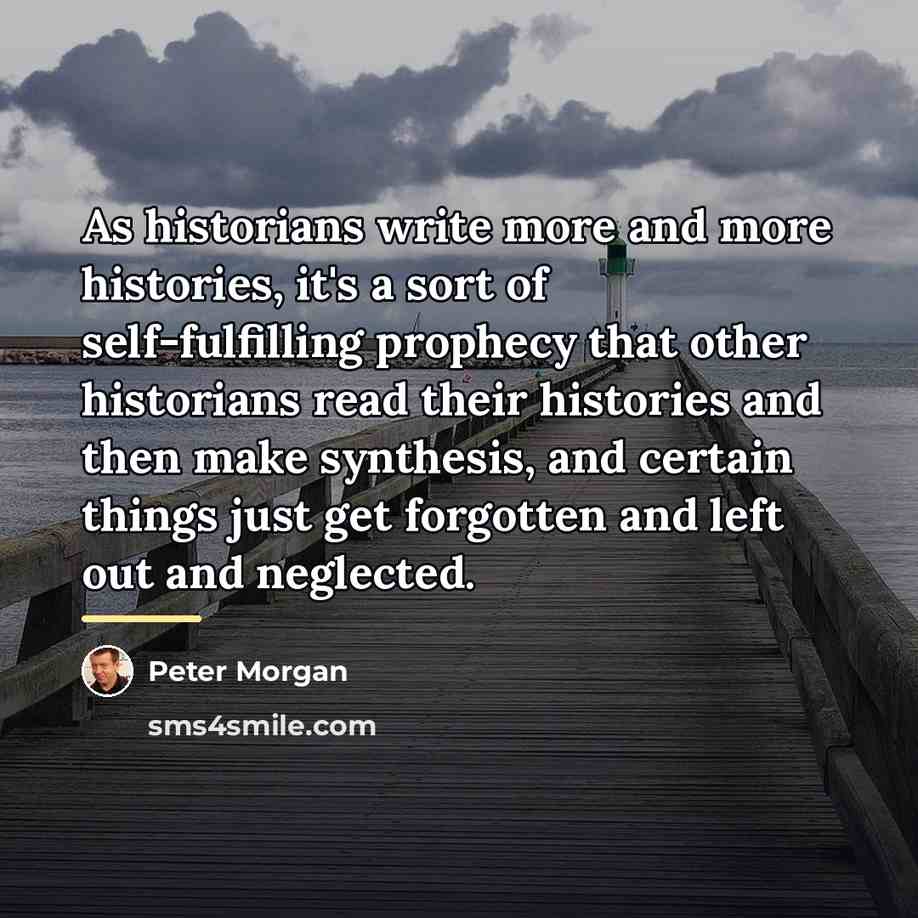 “As historians write more and more histories, it's a sort…” quote by Peter Morgan