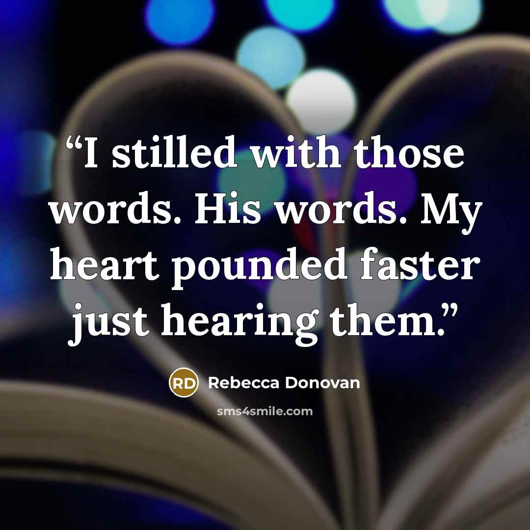 “I stilled with those words. His words. My heart pounded faster just hearing them.” quote by Rebecca Donovan
