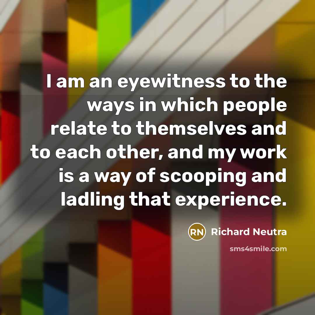 “I am an eyewitness to the ways in which people relate to themselves and to each other, and my work is a way of scooping and ladling that experience.” quote by Richard Neutra