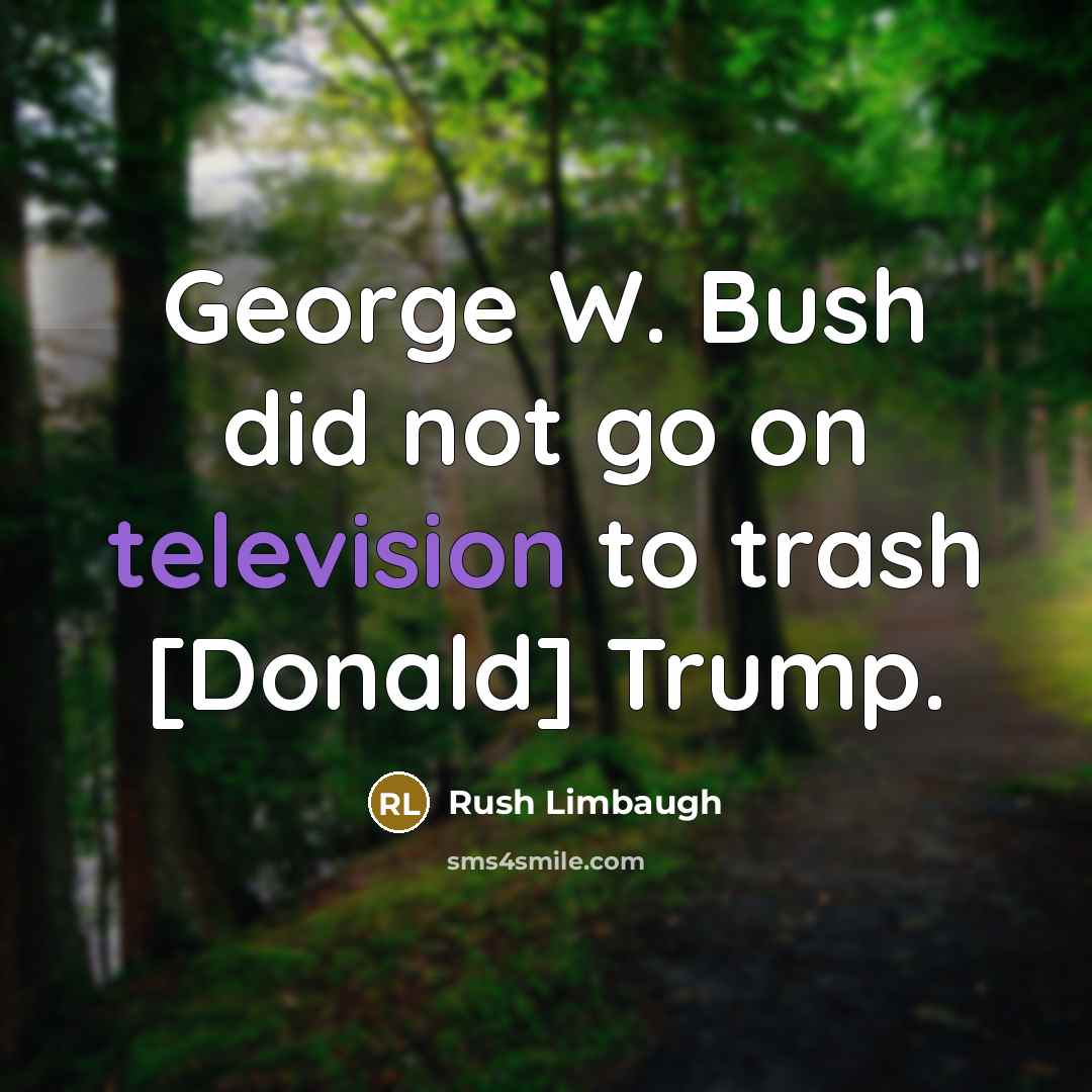 “George W. Bush did not go on television to trash [Donald] Trump.” quote by Rush Limbaugh