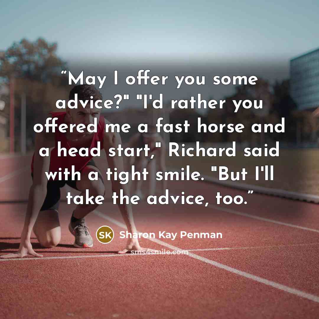 “May I offer you some advice?" "I'd rather you offered me a fast horse and a head start," Richard said with a tight smile. "But I'll take the advice, too.” quote by Sharon Kay Penman