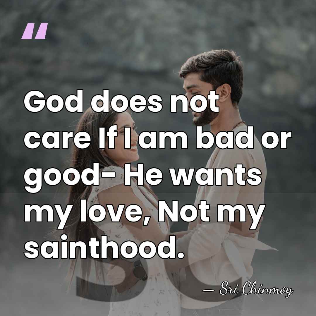 God does not care If I am bad or good- He wants&hellip; - Sri Chinmoy