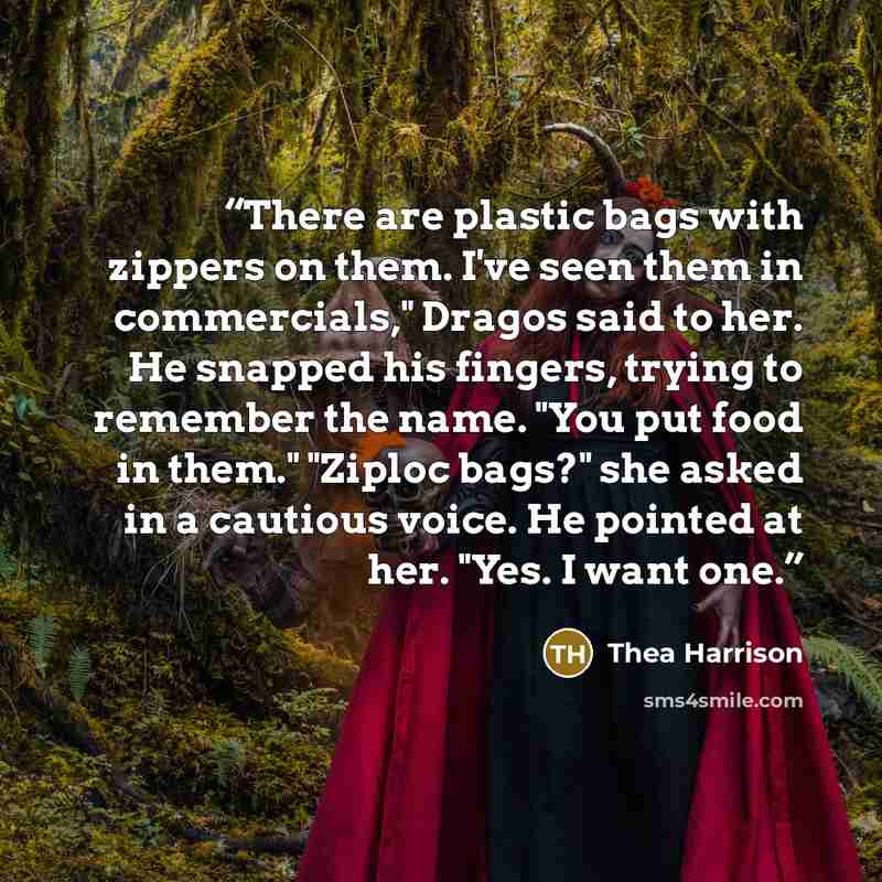 “There are plastic bags with zippers on them. I've seen them in commercials," Dragos said to her. He snapped his fingers, trying to remember the name. "You put food in them." "Ziploc bags?" she asked in a cautious voice. He pointed at her. "Yes. I want one.” quote by Thea Harrison