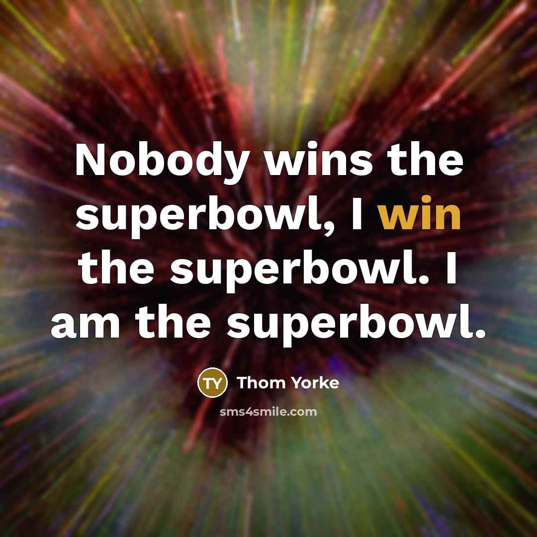 “Nobody wins the superbowl, I win the superbowl. I am…” quote by Thom Yorke