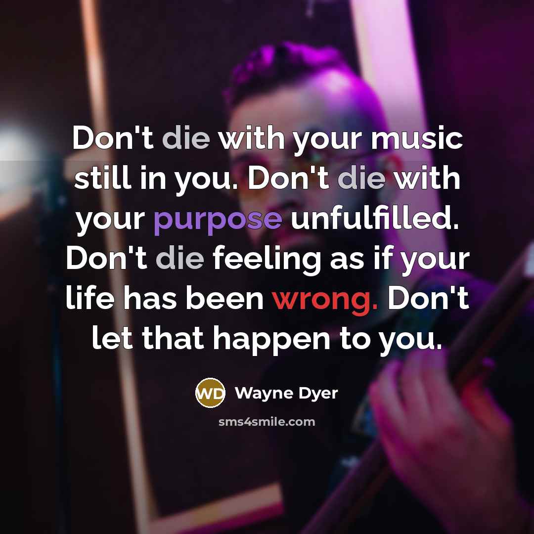 “Don't die with your music still in you. Don't die…” quote by Wayne Dyer