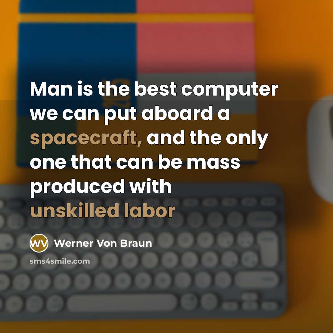 “Man is the best computer we can put aboard a spacecraft, and the only one that can be mass produced with unskilled labor” quote by Werner Von Braun