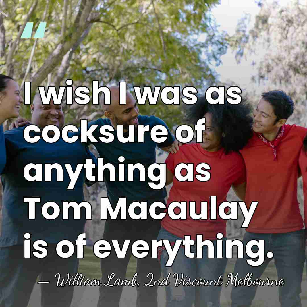 I wish I was as cocksure of anything as Tom Macaulay is&hellip; - William Lamb, 2nd Viscount Melbourne