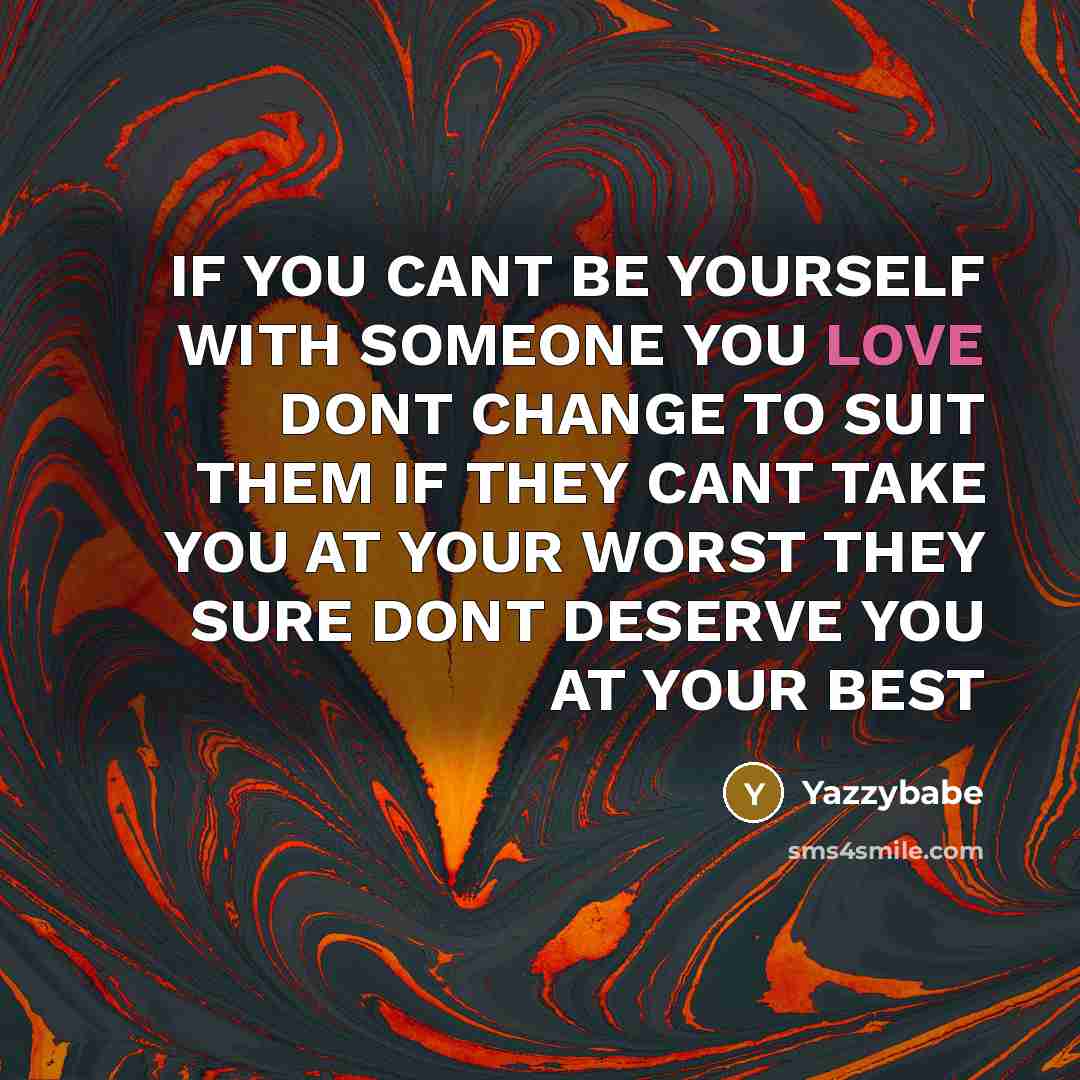 “IF YOU CANT BE YOURSELF WITH SOMEONE YOU LOVE DONT CHANGE TO SUIT THEM IF THEY CANT TAKE YOU AT YOUR WORST THEY SURE DONT DESERVE YOU AT YOUR BEST” quote by Yazzybabe