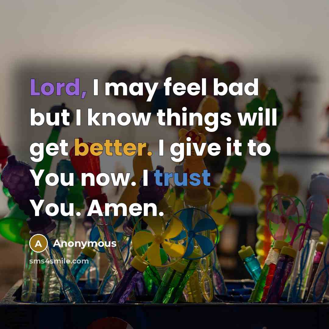“Lord, I may feel bad but I know things will get better. I give it to You now. I trust You. Amen.” quote by Anonymous