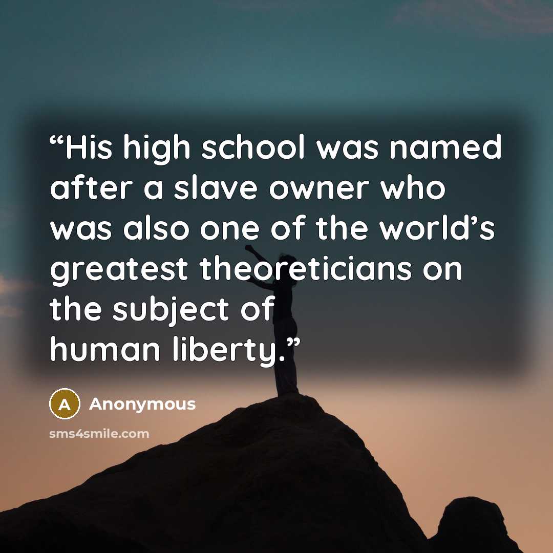 “His high school was named after a slave owner who was also one of the world’s greatest theoreticians on the subject of human liberty.” quote by Anonymous