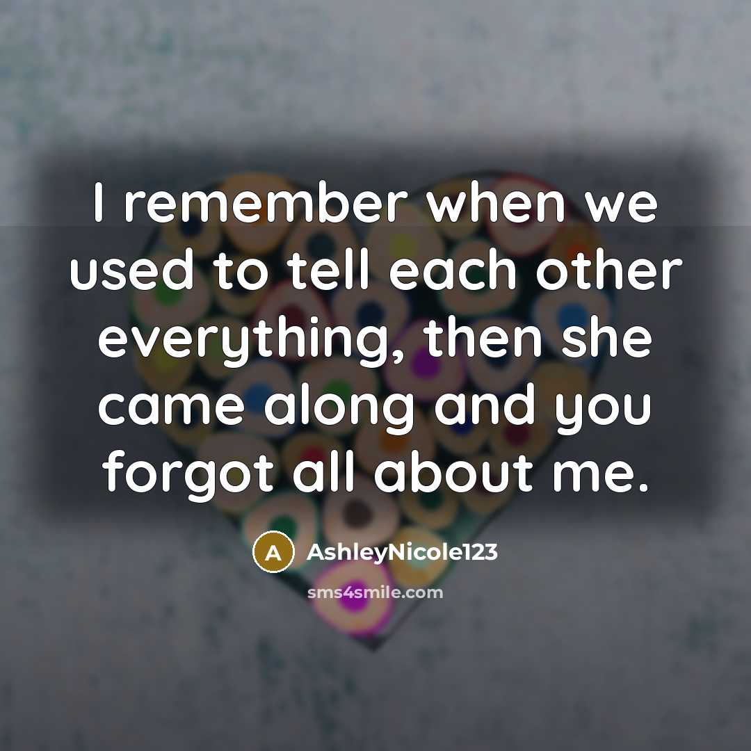 “I remember when we used to tell each other everything, then she came along and you forgot all about me.” quote by AshleyNicole123