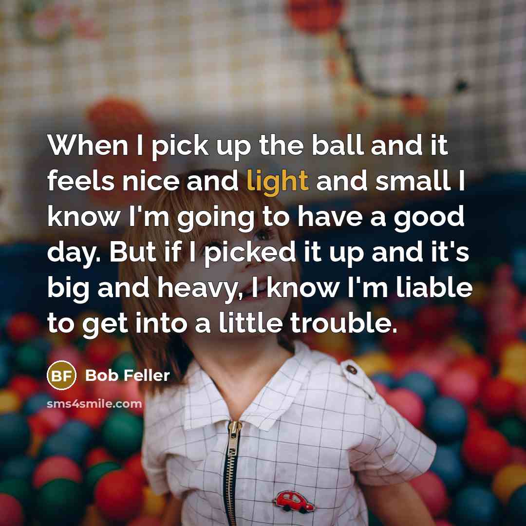 “When I pick up the ball and it feels nice…” quote by Bob Feller