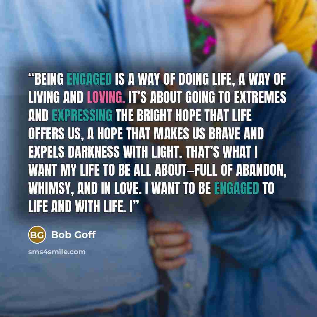 “Being engaged is a way of doing life, a way of living and loving. It’s about going to extremes and expressing the bright hope that life offers us, a hope that makes us brave and expels darkness with light. That’s what I want my life to be all about—full of abandon, whimsy, and in love. I want to…” quote by Bob Goff