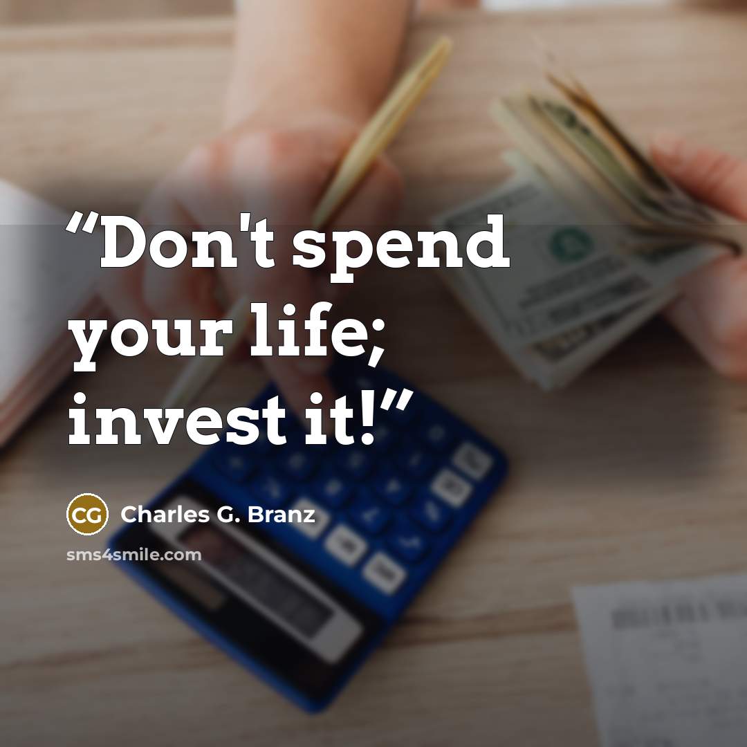 “Don't spend your life; invest it!” quote by Charles G. Branz