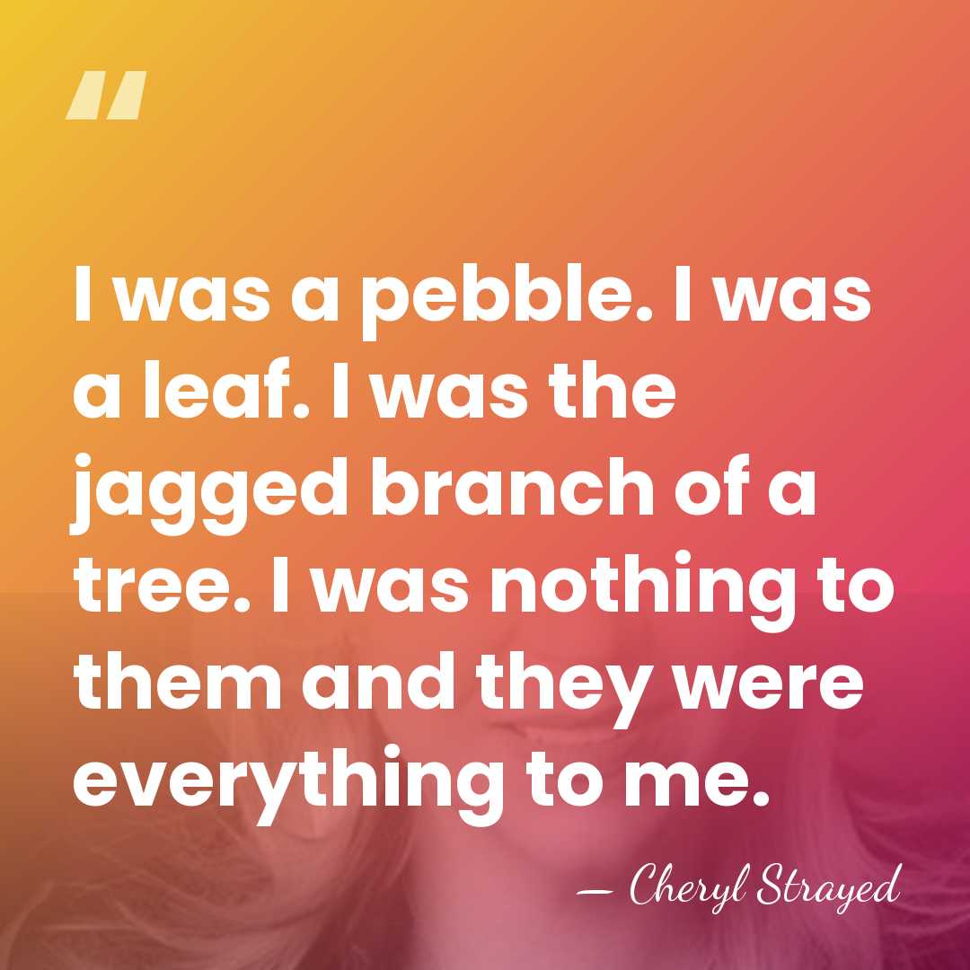 I was a pebble. I was a leaf. I was the jagged&hellip; - Cheryl Strayed