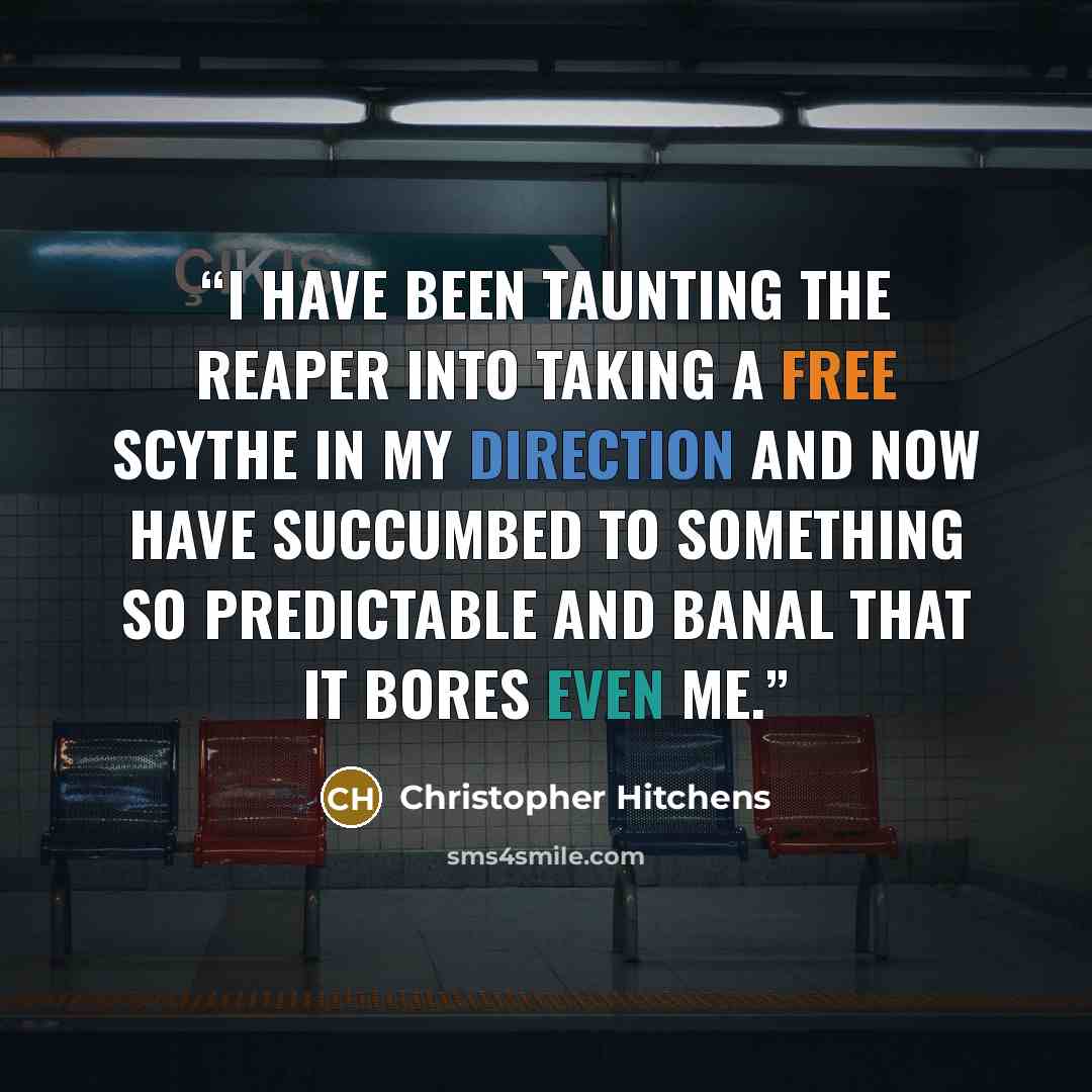 “I have been taunting the Reaper into taking a free scythe in my direction and now have succumbed to something so predictable and banal that it bores even me.” quote by Christopher Hitchens