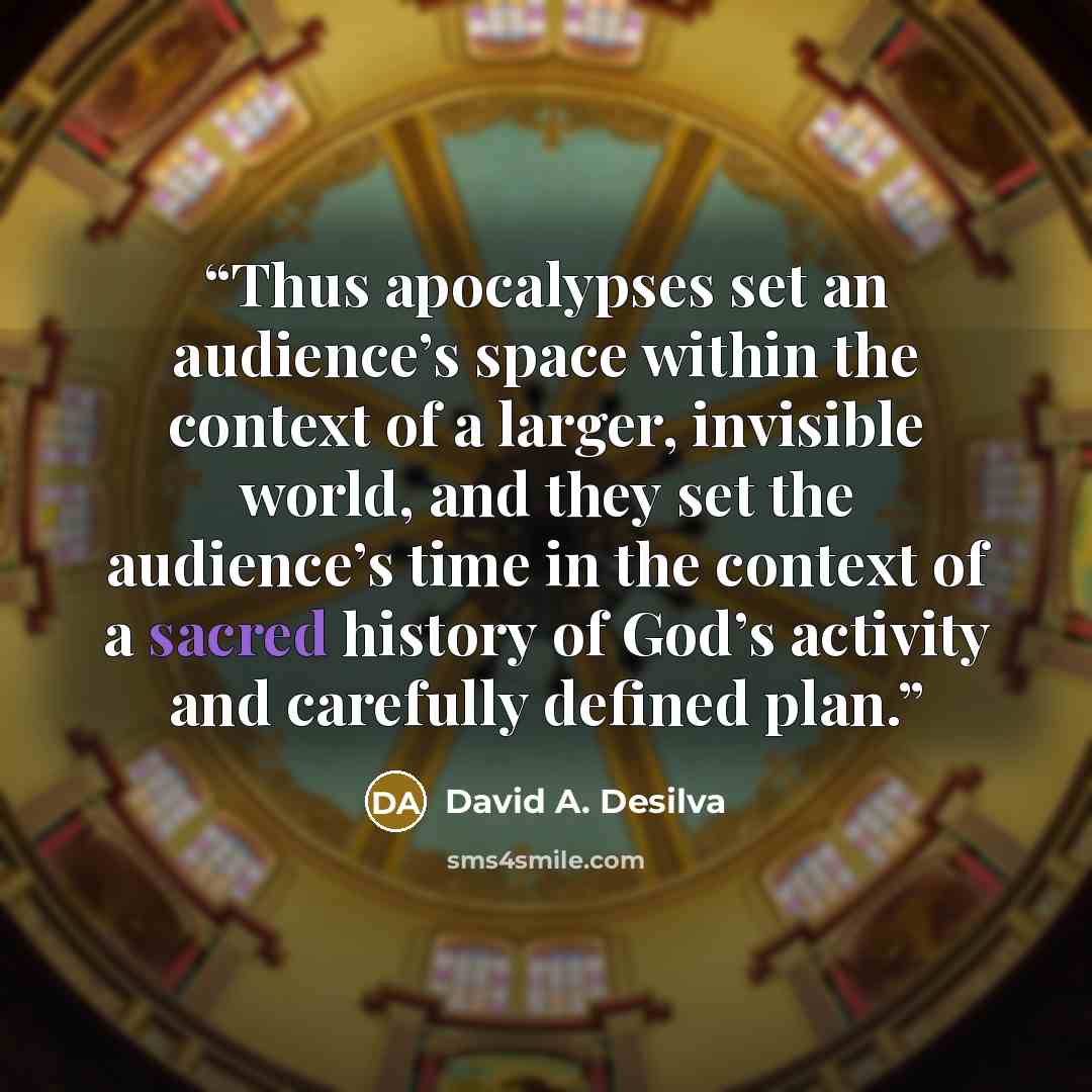 “Thus apocalypses set an audience’s space within the context of a larger, invisible world, and they set the audience’s time in the context of a sacred history of God’s activity and carefully defined plan.” quote by David A. Desilva