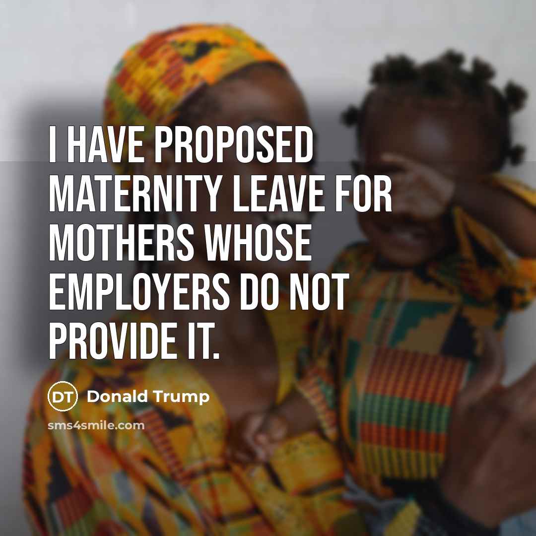 “I have proposed maternity leave for mothers whose employers do…” quote by Donald Trump