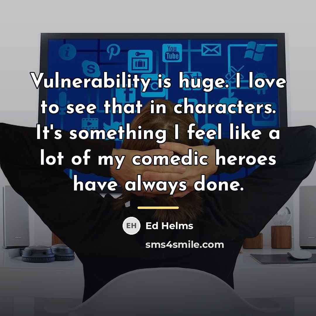 “Vulnerability is huge. I love to see that in characters.…” quote by Ed Helms