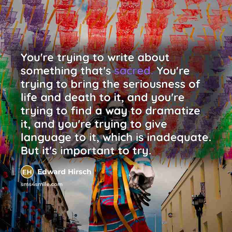 “You're trying to write about something that's sacred. You're trying…” quote by Edward Hirsch