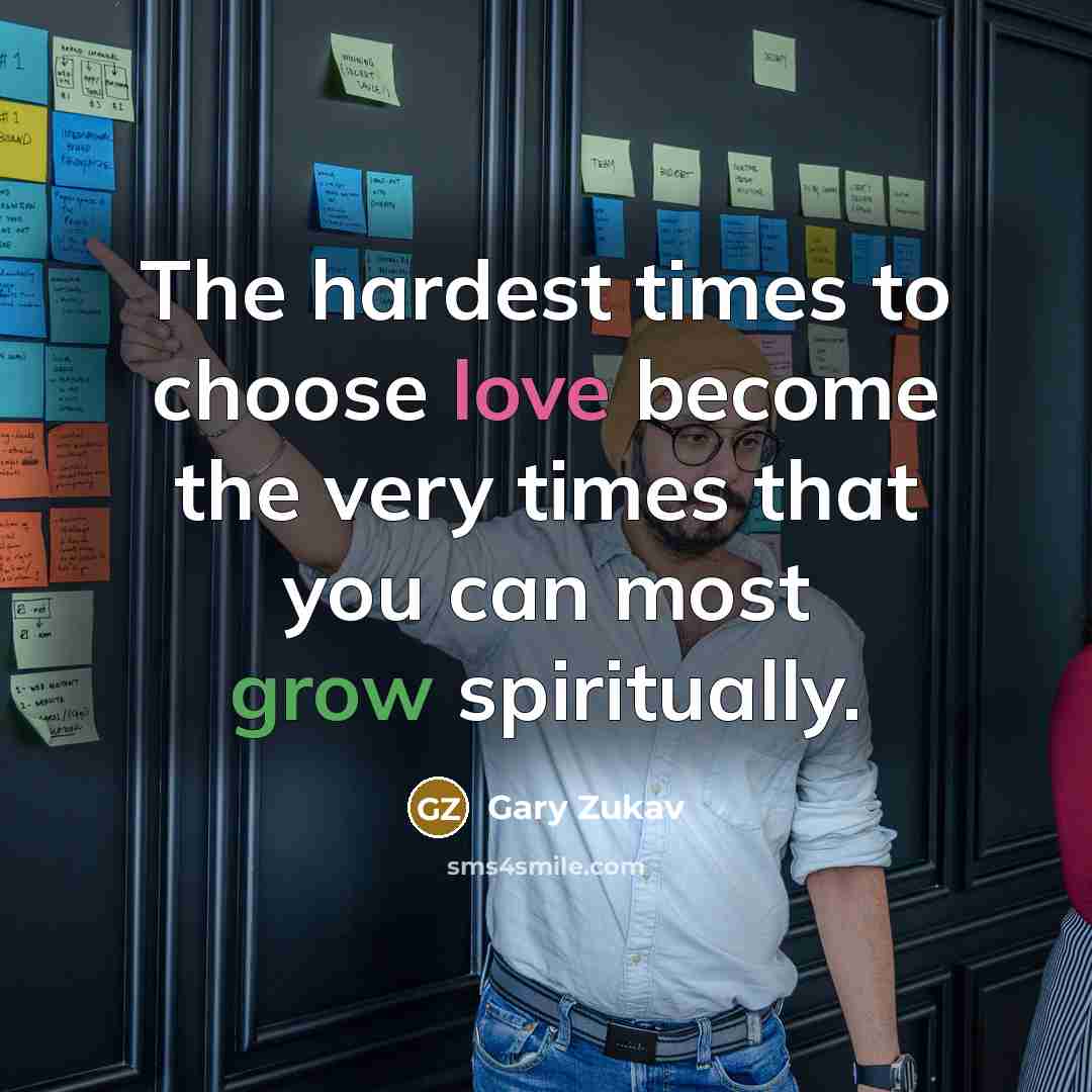 “The hardest times to choose love become the very times that you can most grow spiritually.” quote by Gary Zukav