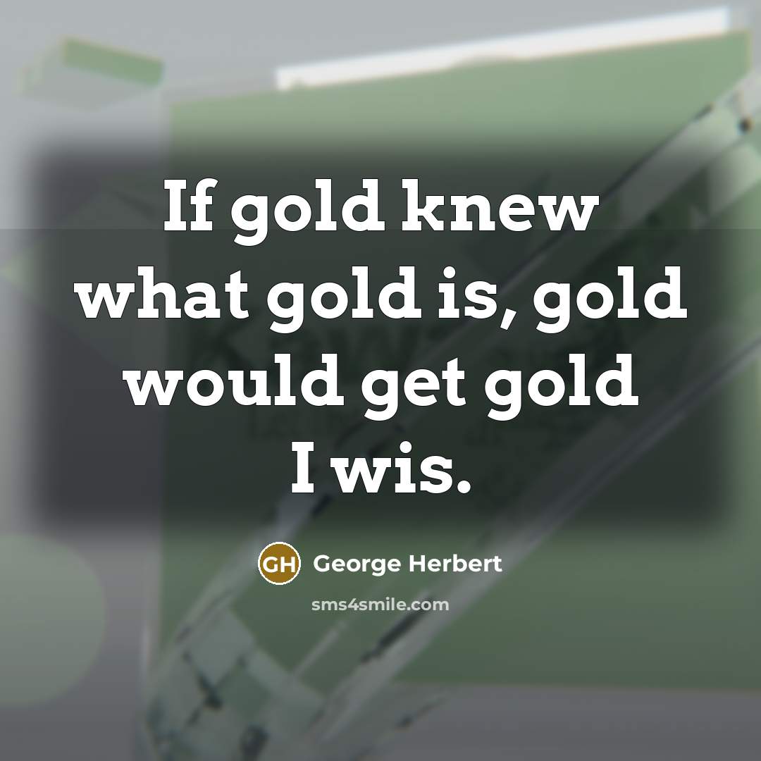 “If gold knew what gold is, gold would get gold…” quote by George Herbert