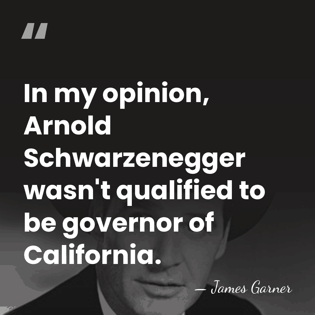 In my opinion, Arnold Schwarzenegger wasn't qualified to be governor of California. - James Garner