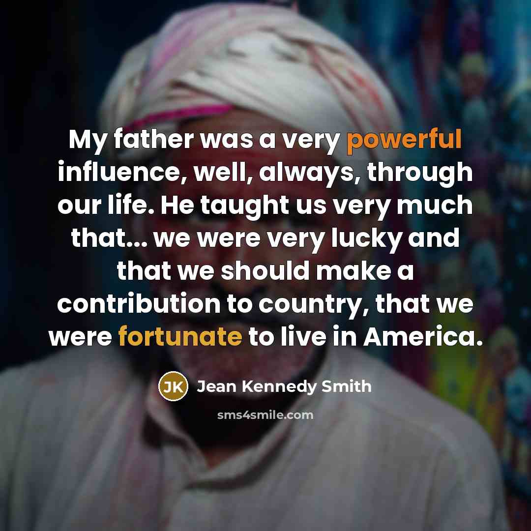 “My father was a very powerful influence, well, always, through…” quote by Jean Kennedy Smith