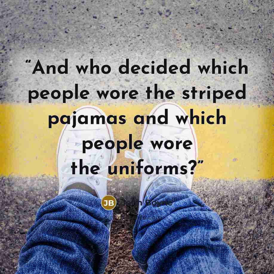 “And who decided which people wore the striped pajamas and which people wore the uniforms?” quote by John Boyne