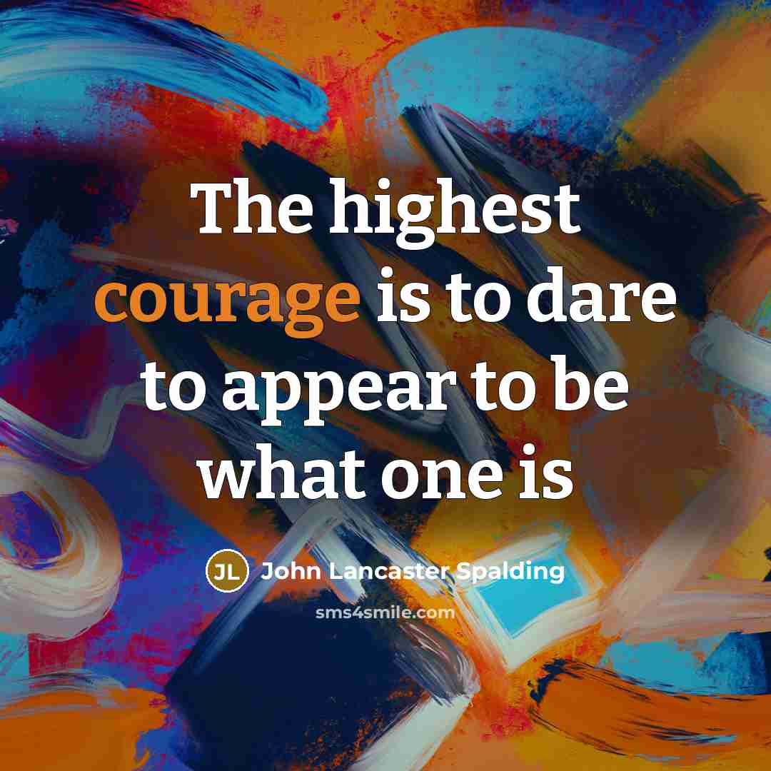 “The highest courage is to dare to appear to be what one is” quote by John Lancaster Spalding