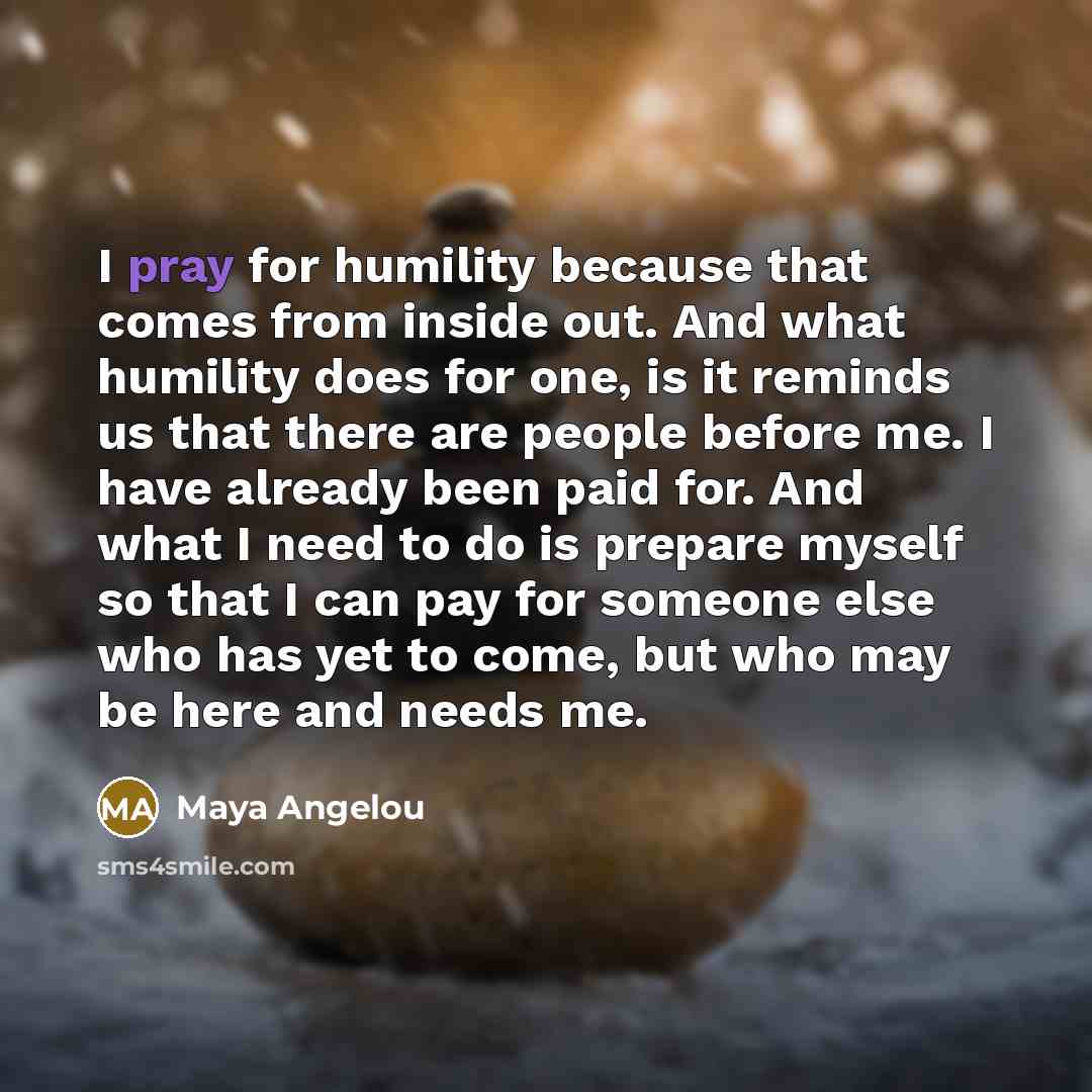 “I pray for humility because that comes from inside out.…” quote by Maya Angelou