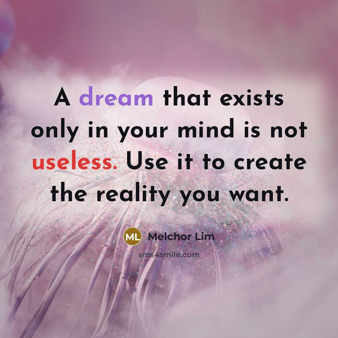 “A dream that exists only in your mind is not useless. Use it to create the reality you want.” quote by Melchor Lim