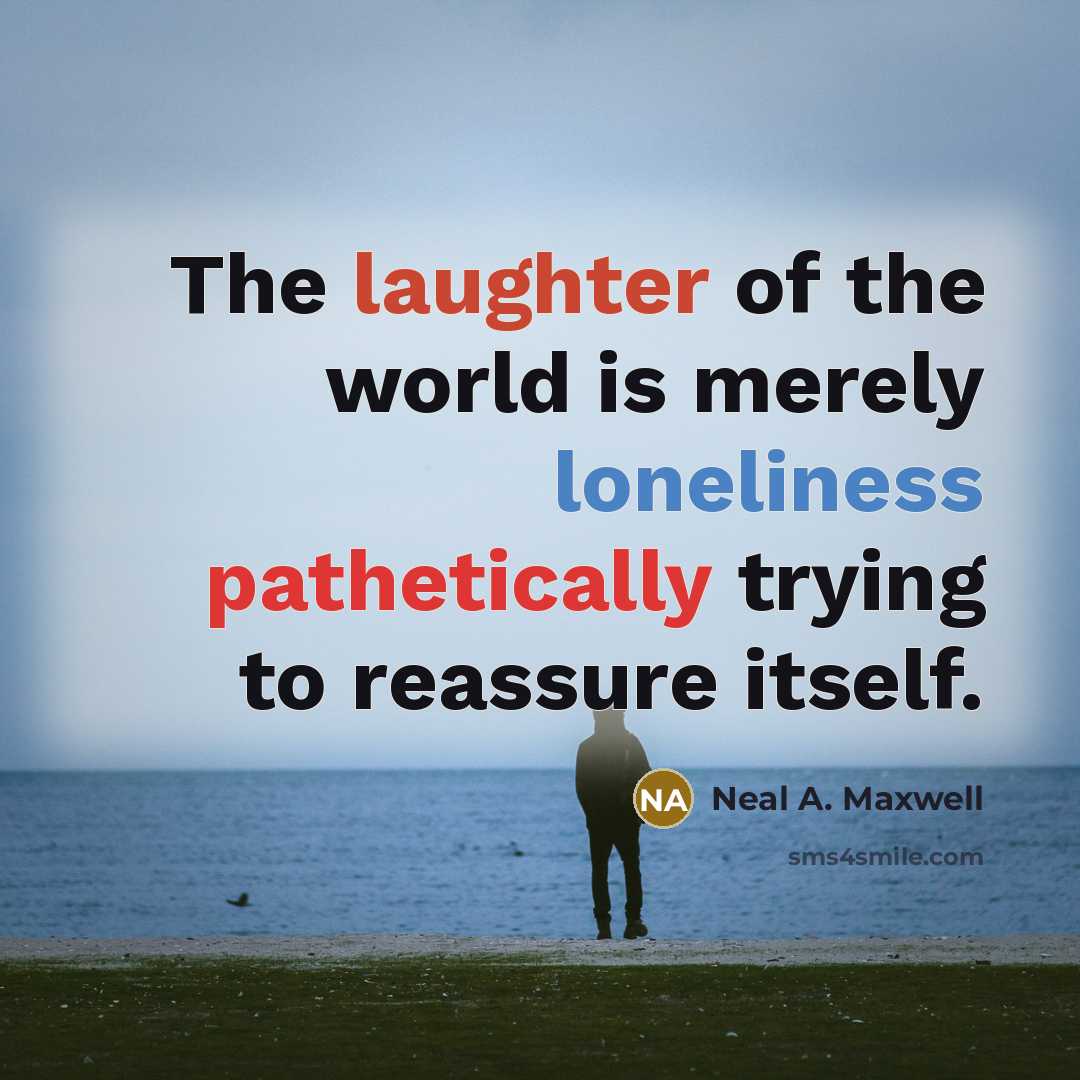 “The laughter of the world is merely loneliness pathetically trying to reassure itself.” quote by Neal A. Maxwell