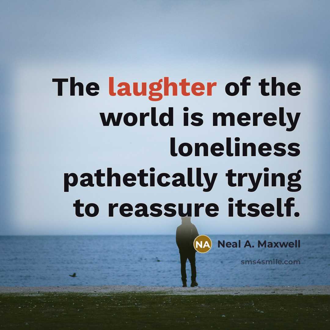 “The laughter of the world is merely loneliness pathetically trying…” quote by Neal A. Maxwell