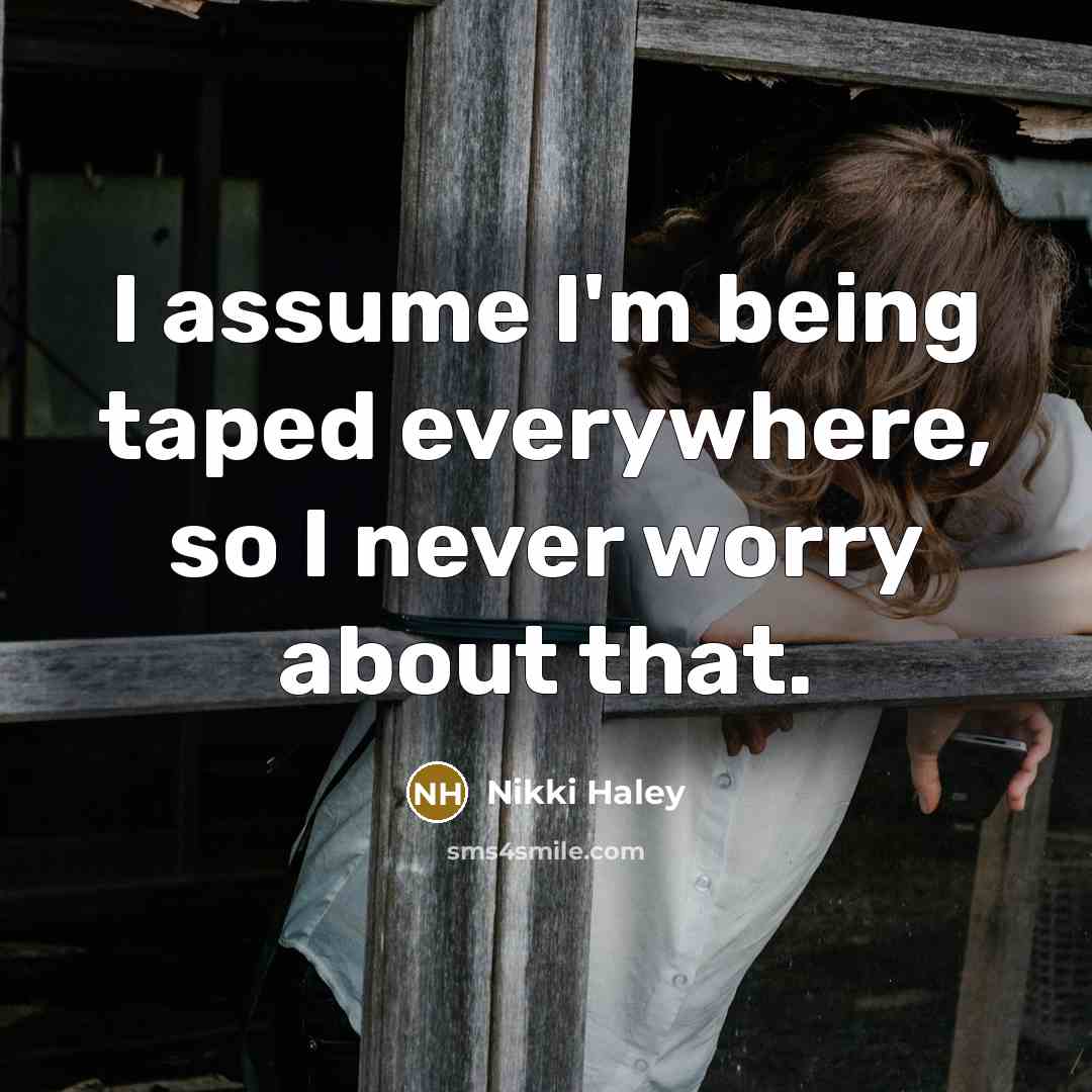 “I assume I'm being taped everywhere, so I never worry about that.” quote by Nikki Haley