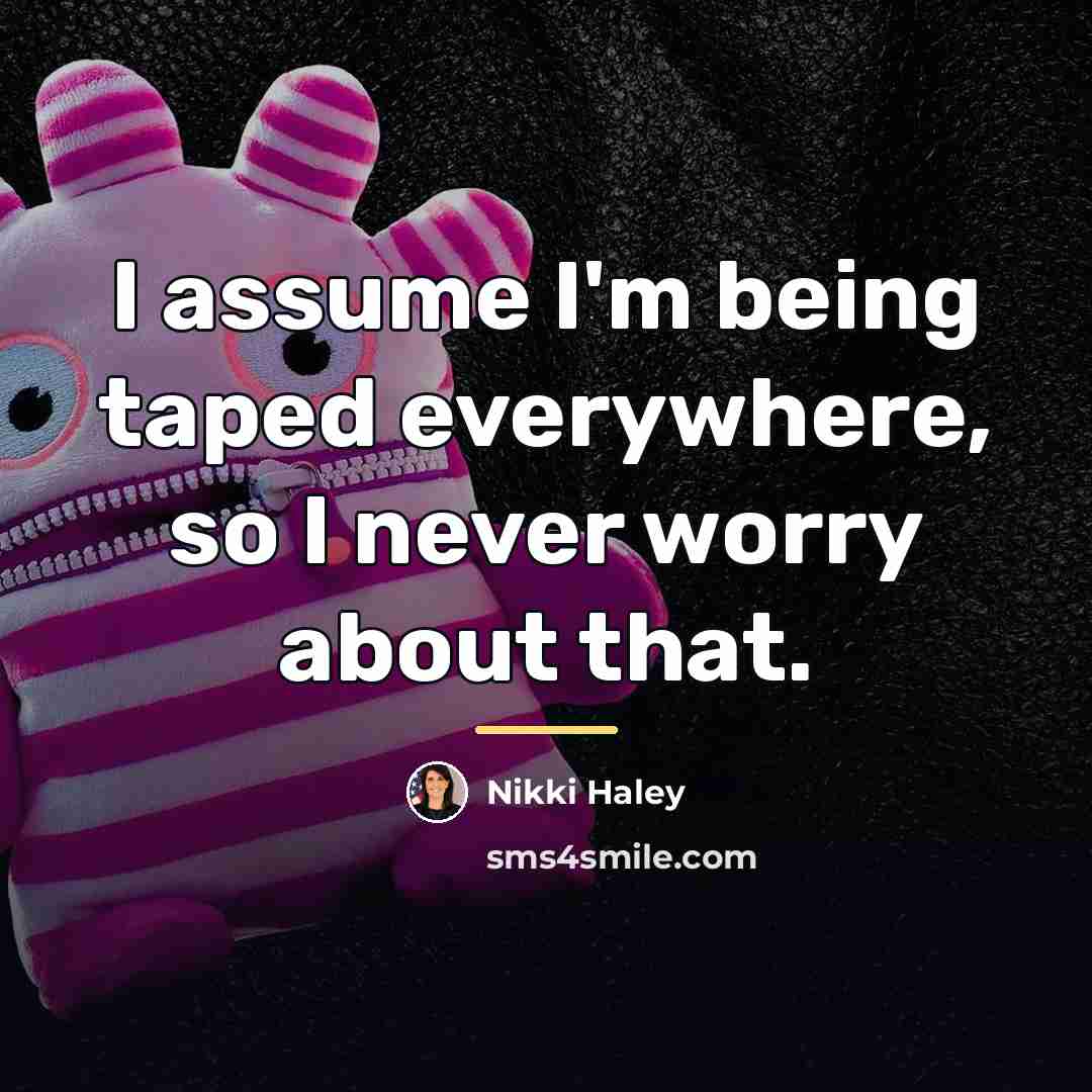 “I assume I'm being taped everywhere, so I never worry…” quote by Nikki Haley