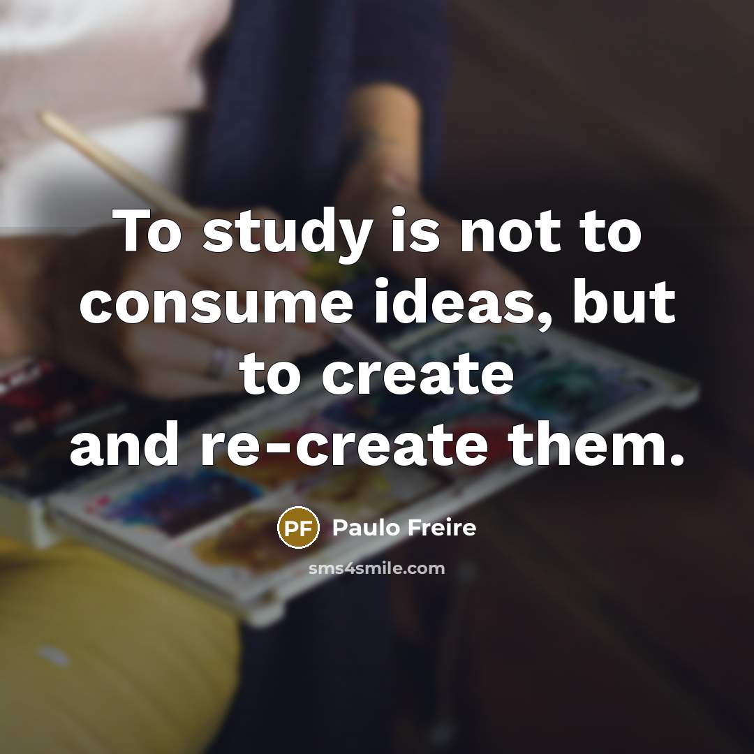 “To study is not to consume ideas, but to create…” quote by Paulo Freire