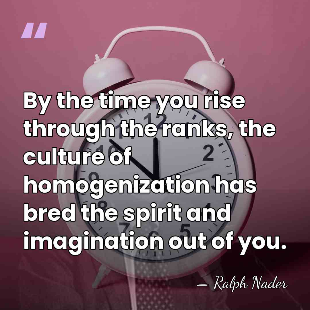 By the time you rise through the ranks, the culture of homogenization&hellip; - Ralph Nader