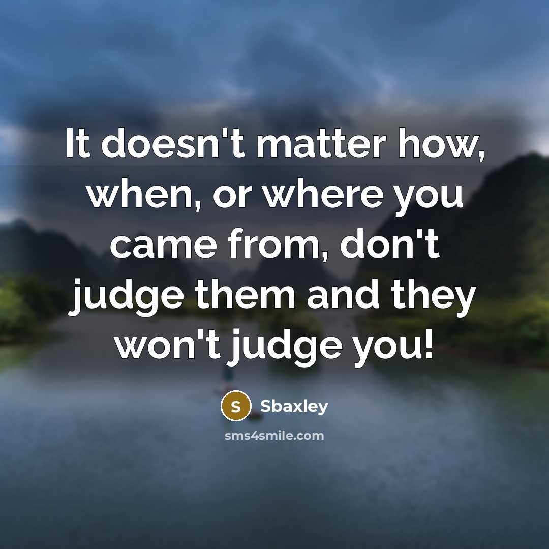 “It doesn't matter how, when, or where you came from, don't judge them and they won't judge you!” quote by Sbaxley