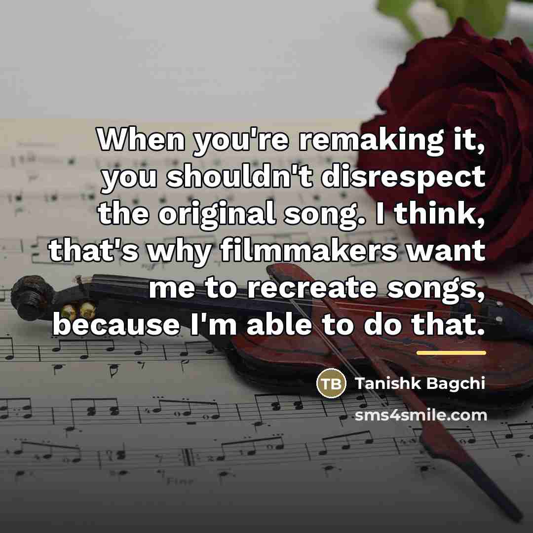 “When you're remaking it, you shouldn't disrespect the original song.…” quote by Tanishk Bagchi