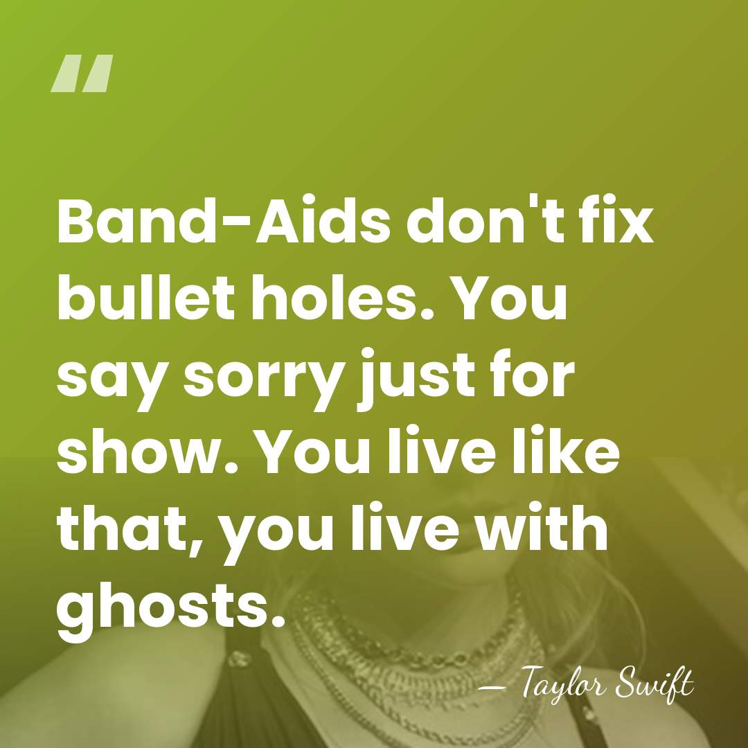 Band-Aids don't fix bullet holes. You say sorry just for show. You&hellip; - Taylor Swift